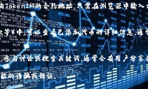 要查看TokenIM地址，您可以采取以下几种方法：

1. **官方网站与官方渠道**：
   - 访问TokenIM的官方网站，通常会在网站上提供相关地址信息和使用指南。
   - 查看官方社交媒体渠道（如Twitter、Telegram等），官方会提供最新的信息和公告。

2. **区块链浏览器**：
   - 使用区块链浏览器（如EtherScan、BscScan等）查询TokenIM的合约地址。只需在浏览器中输入相关代币的名称，便可以找到对应的合约信息和交易记录。

3. **钱包应用**：
   - 在您的数字钱包应用（如MetaMask、Trust Wallet等）中，可以查看已添加代币的详细信息，通常会显示合约地址。

4. **社区论坛和讨论组**：
   - 访问相关的论坛或社区（如Reddit、Bitcointalk等），参与讨论或搜索关键词，通常会有用户分享合约地址和相关信息。

确保从可信赖的渠道获取TokenIM的地址，以避免任何可能的诈骗或错误。