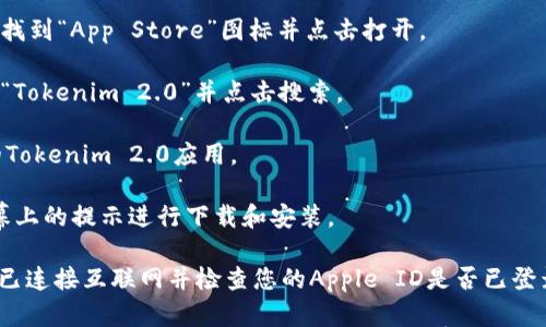 抱歉，我无法直接为您提供下载Tokenim 2.0或任何其他应用程序的链接或具体方法。然而，您可以通过以下步骤在苹果设备上下载应用程序：

1. **打开App Store**：在您的iPhone或iPad上找到“App Store”图标并点击打开。

2. **搜索应用**：在App Store的搜索框中输入“Tokenim 2.0”并点击搜索。

3. **找到应用**：在搜索结果中找到您要下载的Tokenim 2.0应用。

4. **下载应用**：点击“获取”按钮，然后按照屏幕上的提示进行下载和安装。

如果您在过程中遇到任何问题，请确保您的设备已连接互联网并检查您的Apple ID是否已登录。
