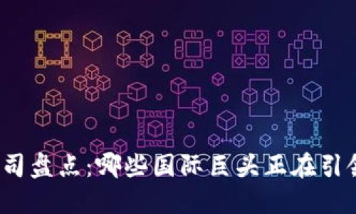 全球区块链公司盘点：哪些国际巨头正在引领区块链变革？