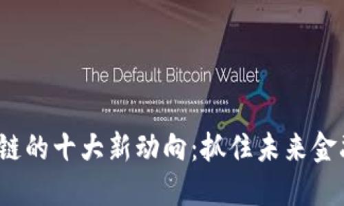 2023年区块链的十大新动向：抓住未来金融科技的脉搏