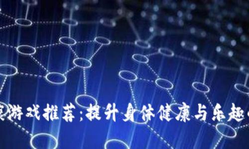 区块链健康游戏推荐：提升身体健康与乐趣的完美结合