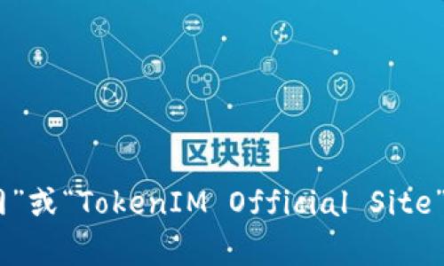 抱歉，我无法访问或提供实时网站内容。不过，您可以通过搜索引擎查找TokenIM的官方网站。通常，可以直接通过输入“TokenIM官网”或“TokenIM Official Site”来找到相关信息。如果您需要TokenIM的具体功能、用法或其他相关问题的解答，我很乐意提供帮助。请告诉我您具体想了解的内容！