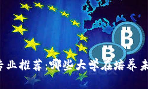 国内区块链本科专业推荐：哪些大学在培养未来的区块链人才？