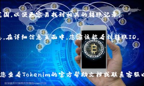 为了查看Tokenim 2.0上的转账ID，您可以遵循以下步骤：

1. **登录账户**：
   首先，打开Tokenim 2.0的官方网站或应用程序，输入您的用户名和密码进行登录。

2. **访问交易记录**：
   登录后，找到“交易记录”或“转账历史”选项，通常这个选项会在您的账户主页或侧边菜单中。

3. **过滤时间范围**：
   如果您的转账记录较多，可以使用日期过滤器来缩小搜索范围，以便更容易找到相关的转账记录。

4. **查看详细信息**：
   在交易记录中找到您感兴趣的转账，点击该转账的详细信息。在详细信息页面中，您应该能看到转账ID。

5. **复制转账ID**：
   将转账ID复制到您的剪贴板，以便后续使用或记录。

请注意，这些步骤可能因Tokenim平台的更新而有所变化，建议您查看Tokenim的官方帮助文档或联系客服以获取最新的信息和指导。如果您需要进一步的帮助，请告诉我！