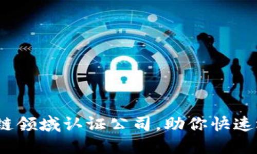 2023年推荐的区块链领域认证公司，助你快速选择适合的合作伙伴