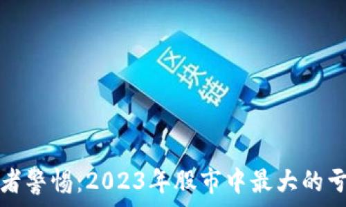  
区块链投资者警惕：2023年股市中最大的亏损黑马解析