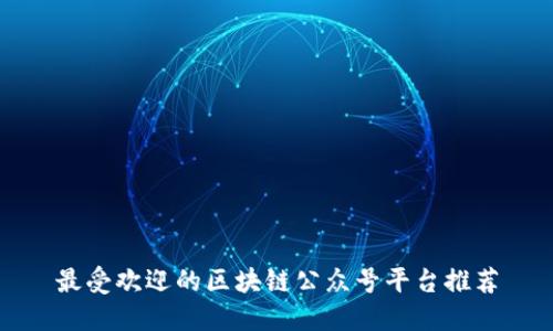 最受欢迎的区块链公众号平台推荐