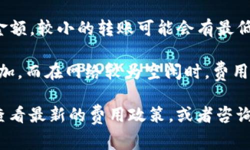 关于Tokenim 2.0的转账费用，具体费用会因多种因素而有所不同。以下是一些常见的影响转账费用的因素：

1. **网络费用**：在区块链交易中，网络费用是根据区块链的拥堵程度和交易复杂度来计算的。通常情况下，网络使用越高，费用也会增加。

2. **Tokenim的收费结构**：不同的平台可能会有不同的手续费政策，Tokenim 2.0可能会根据用户的交易类型或者账户类型设置不同的费用标准。

3. **转账金额**：一些平台在设置费用时可能会考虑转账金额，较小的转账可能会有最低手续费，而较大的转账可能会享受更低的比例手续费。

4. **时间因素**：某些时候例如高峰期，转账费用可能会增加，而在网络较为空闲时，费用可能会降低。

要获取准确的转账费用，建议访问Tokenim 2.0官方平台，查看最新的费用政策，或者咨询其客户支持团队以获得详细信息。