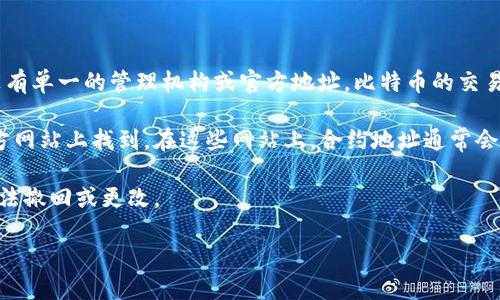 比特币（BTC）没有一个官方的合约地址。这是因为比特币是去中心化的加密货币，没有单一的管理机构或官方地址。比特币的交易是通过在区块链上进行的，所有比特币地址都是由用户生成的，且都是公开可见的。

如果你在寻找某个特定交易所、钱包或服务的合约地址，通常可以在这些服务的官方网站上找到。在这些网站上，合约地址通常会被明确列出，并且可以确保是安全和官方的。

确保在进行交易或转账时，使用正确的地址是非常重要的，因为一旦交易被确认，无法撤回或更改。

如你需要进一步了解如何获取比特币地址或其他相关信息，请让我知道！