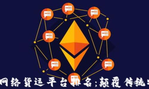 
2023年区块链网络货运平台排名：颠覆传统物流的未来选择