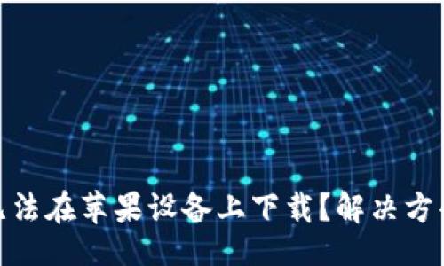 且的  
为什么Tokenim无法在苹果设备上下载？解决方案与常见问题解析