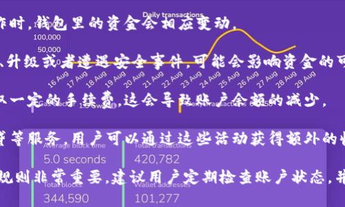 在Tokenim或其他类似的数字资产平台上，用户的资金在不同情况下会发生变化。以下是一些影响资金变动的因素：

1. **市场波动**：数字货币的价格高度波动，市场行情的变化直接影响你钱包里的资产价值。

2. **交易活动**：进行买入、卖出或转账等操作时，钱包里的资金会相应变动。

3. **平台状态**：如果Tokenim平台进行维护、升级或者遭遇安全事件，可能会影响资金的可用性。

4. **手续费**：在进行交易时，平台通常会收取一定的手续费，这会导致账户余额的减少。

5. **奖励和利息**：某些平台会提供质押、借贷等服务，用户可以通过这些活动获得额外的收益。

对于任何数字资产平台，了解市场风险和平台规则非常重要，建议用户定期检查账户状态，并确保使用安全的密码和二次验证等保护措施。