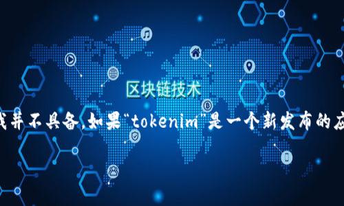 截至我知识的截止日期（2023年10月），关于“tokenim”或其功能的具体信息我并不具备。如果“tokenim”是一个新发布的应用、平台或工具，建议您查看其官方网站或相关社区获取最新消息和使用指南。

如果您有其他问题或具体想了解的内容，请告诉我。我会尽力为您提供帮助！