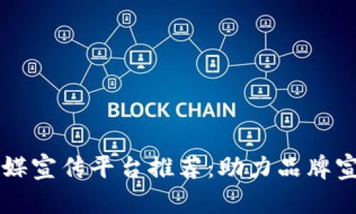 区块链传媒宣传平台推荐：助力品牌宣传与推广