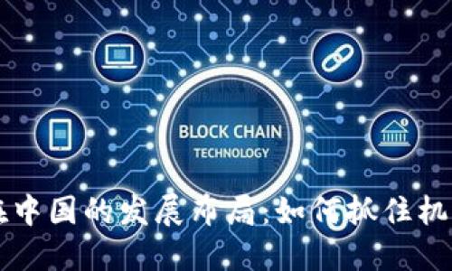 区块链在中国的发展布局：如何抓住机遇与挑战