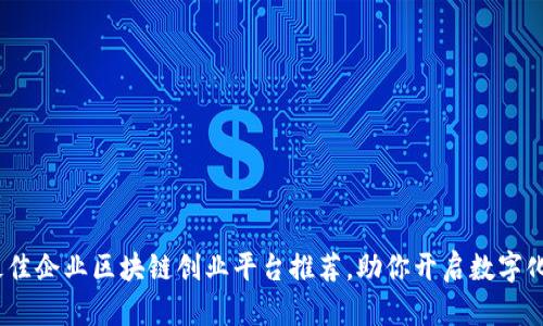 2023年最佳企业区块链创业平台推荐，助你开启数字化转型之旅