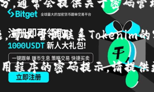如果你在寻找有关“tokenim”的密码提示或重置密码的信息，通常可以参考以下步骤：

1. **官方网站**：访问Tokenim的官方网站，查看是否有关于密码恢复或提示的支持页面。

2. **登录页面**：在Tokenim的登录页面，通常会有一个“忘记密码”或“重置密码”的链接，按照提示进行操作。

3. **支持中心**：查看Tokenim的支持中心或FAQ部分，通常会提供关于密码管理的相关信息。

4. **联系支持**：如果以上方法都无法解决你的问题，可以尝试联系Tokenim的客户支持，寻求进一步的帮助。

如果你在寻找具体的信息，例如一个特定的功能或应用程序的密码提示，请提供更多的上下文信息，以便我能更准确地回答你的问题。