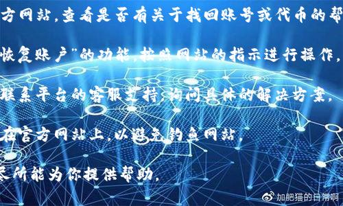 很抱歉，具体的关于“tokenim2.0”或“etc”等方面的信息可能超出了我目前的知识范围。如果你是在寻求找回某种密码、代币或账户信息，通常的步骤包括：

1. **访问官方网站或平台**：访问 tokenim2.0 的官方网站，查看是否有关于找回账号或代币的帮助。

2. **使用找回功能**：许多平台会提供“找回密码”或“恢复账户”的功能，按照网站的指示进行操作。

3. **联系支持团队**：如果找回功能不可用，可以尝试联系平台的客服支持，询问具体的解决方案。

4. **确保安全**：在执行任何找回操作时，请确保你是在官方网站上，以避免钓鱼网站。

如需更为详细的建议，请提供更多上下文信息，我将竭尽所能为你提供帮助。