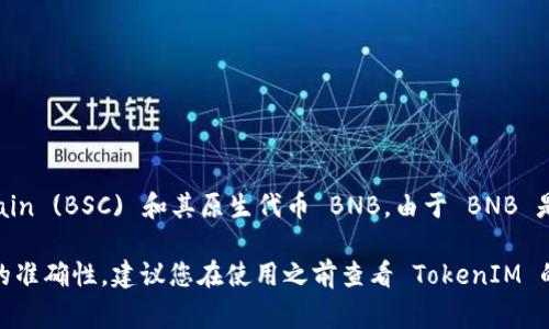 TokenIM 是一个专注于数字资产管理的应用程序，支持多种区块链和数字货币，其中包括 Binance Smart Chain (BSC) 和其原生代币 BNB。由于 BNB 是 Binance Smart Chain 网络的主要代币，TokenIM 作为一款支持多链资产管理的工具，通常也会支持 BNB。

您可以通过 TokenIM 应用进行 BNB 的存储、转账和管理等操作，享受便捷的数字资产服务。不过，为确保信息的准确性，建议您在使用之前查看 TokenIM 的官方公告或用户指南，以确认他们当前的功能和支持的资产。