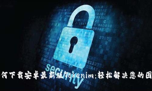 如何下载安卓最新版Tokenim：轻松解决您的困惑
