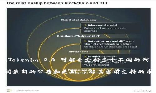 Tokenim 2.0 是一个基于区块链技术的项目，其具体币种信息可能会随时间发生变化。Tokenim 2.0 可能会支持多个不同的代币，这些代币可以包括其原生代币，以及在平台上交易或支持的其他区块链项目的代币。

为了获取最准确的信息，建议访问 Tokenim 2.0 的官方网站或相关社交媒体平台，查阅最新的公告和更新，了解其当前支持的币种和功能。通常，这类平台会定期更新它们所支持的代币列表、交易对和市场动态。

请注意，投资加密货币存在风险，务必参考专业的财经建议，并进行充分的市场研究。