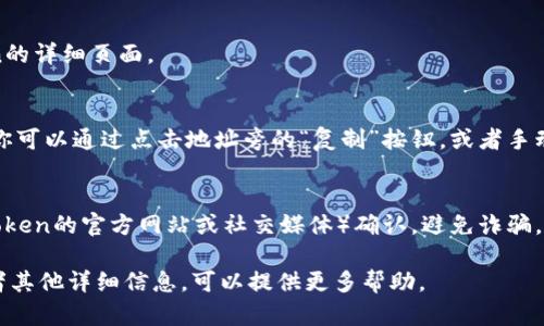 要复制一个Token的地址，可以通过以下几个步骤来查找和获取该地址：

1. **访问区块链浏览器**：
   - 首先，确定该Token是基于哪个区块链，比如以太坊（Ethereum）、币安智能链（BSC）等。
   - 然后，访问相应区块链的区块浏览器。例如：
     - 以太坊使用 [Etherscan](https://etherscan.io/)
     - 币安智能链使用 [BscScan](https://bscscan.com/)

2. **搜索Token名称**：
   - 在区块链浏览器的搜索栏中输入该Token的名称或符号（如“USDT”），然后进行搜索。

3. **找到正确的Token**：
   - 在搜索结果中找到你要查找的Token，点击进入该Token的详细页面。

4. **复制合约地址**：
   - 在Token的详细页面上，通常会显示Token的合约地址。你可以通过点击地址旁的“复制”按钮，或者手动选择并使用快捷键（如Ctrl C或Command C）来复制该地址。

5. **验证地址的正确性**：
   - 确保你复制的合约地址是正确的，可以在官方渠道（如Token的官方网站或社交媒体）确认，避免诈骗。

以上就是复制Token地址的步骤。如果有特定的Token名称或者其他详细信息，可以提供更多帮助。