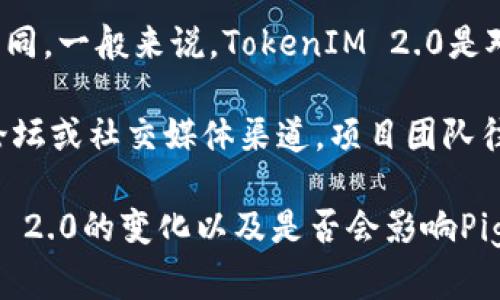 关于Pig在TokenIM 2.0中的情况，具体的变化和去留等信息可能会随着项目的进展而有所不同。一般来说，TokenIM 2.0是对其平台的一个重大更新，可能会引入新的功能、改进用户体验或改变某些原有的设计和概念。

若Pig是TokenIM中的一个功能或代币，具体的去留情况建议查阅TokenIM的官方公告、社区论坛或社交媒体渠道。项目团队往往会在这些渠道中发布重要的更新信息。

如果您有关注这方面的具体新闻或公告，建议及时获取最新的资讯，以便更好地理解TokenIM 2.0的变化以及是否会影响Pig的存在。