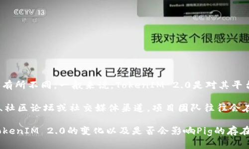 关于Pig在TokenIM 2.0中的情况，具体的变化和去留等信息可能会随着项目的进展而有所不同。一般来说，TokenIM 2.0是对其平台的一个重大更新，可能会引入新的功能、改进用户体验或改变某些原有的设计和概念。

若Pig是TokenIM中的一个功能或代币，具体的去留情况建议查阅TokenIM的官方公告、社区论坛或社交媒体渠道。项目团队往往会在这些渠道中发布重要的更新信息。

如果您有关注这方面的具体新闻或公告，建议及时获取最新的资讯，以便更好地理解TokenIM 2.0的变化以及是否会影响Pig的存在。