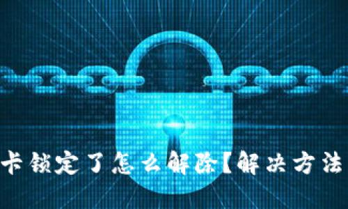 SIM卡锁定了怎么解除？解决方法详解