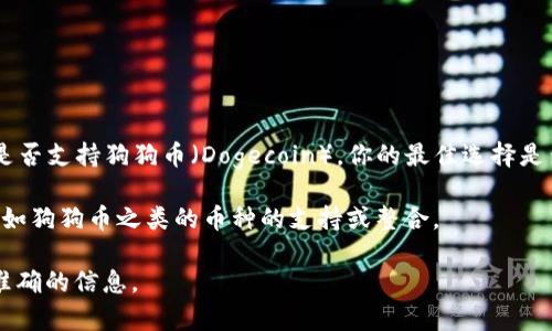 截至我知识的截止日期（2023年10月），Tokenim 2.0是一种加密货币或区块链平台。如果你想知道Tokenim 2.0是否支持狗狗币（Dogecoin），你的最佳选择是查看Tokenim的官方网站或其社交媒体账户，或者查看相关的区块链社区和论坛，因为这些地方会包含最新的信息。

狗狗币本身是一种基于社区的加密货币，并在多个交易平台上广泛支持。Tokenim 2.0可能在其平台上添加了对诸如狗狗币之类的币种的支持或整合。

如果你需要更具体的信息或者帮助，建议你直接在相关的平台查询或咨询支持部门。这样可以确保你获得最新、最准确的信息。