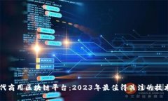 新一代商用区块链平台：2023年最值得关注的技术
