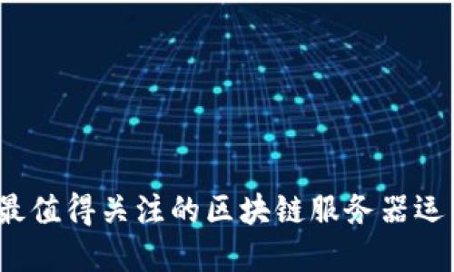 2023年最值得关注的区块链服务器运营商推荐