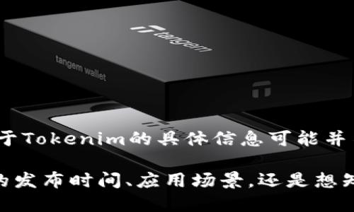 Tokenim是一个相对不太知名的项目或术语，因此在我知识的截止日期（2023年10月）时，关于Tokenim的具体信息可能并不完全。根据一般的理解，Tokenim可能与区块链、加密货币或代币经济相关。

如果您能提供更详细的信息或上下文，我将更好地为您解答。比如，您是想了解Tokenim项目的发布时间、应用场景，还是想知道它与其他区块链项目的关系等。请罗列您的具体需求，以便我可以为您提供更准确的回答。