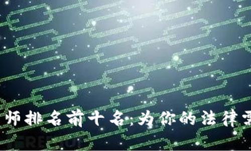 2023年区块链律师排名前十名：为你的法律需求提供专业保障