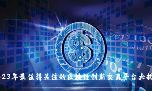 2023年最值得关注的区块链创新交易平台大揭秘