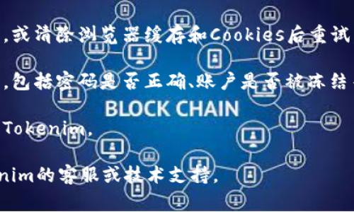 Tokenim是一个区块链相关的平台或工具，可能因为多种原因导致无法使用。以下是一些常见的问题和解决方案，你可以尝试查看：

1. **网络连接问题**：确保你的网络连接正常，尝试访问其他网站确认网络是否通畅。

2. **平台维护**：Tokenim可能正在进行维护，建议查看官方网站或社交媒体平台获取最新信息。

3. **浏览器兼容性**：尝试使用不同的浏览器，或清除浏览器缓存和Cookies后重试。

4. **帐户问题**：确认你的账户状态是否正常，包括密码是否正确、账户是否被冻结等。

5. **地区限制**：确保你所在的地区可以访问Tokenim。

如果以上方法都无法解决问题，建议联系Tokenim的客服或技术支持。