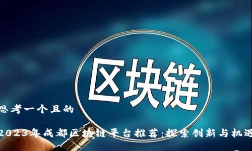 思考一个且的

2023年成都区块链平台推荐：探索创新与机遇