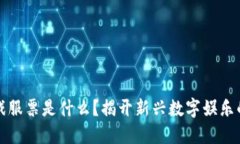 区块链游戏服票是什么？揭开新兴数字娱乐的神