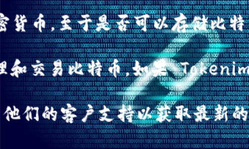 Tokenim 是一个数字资产管理平台，主要用于存储和管理各种加密货币。至于是否可以存储比特币（BTC），这取决于 Tokenim 的具体功能和支持的加密货币种类。

如果 Tokenim 支持比特币，那么用户就可以在该平台上存储、管理和交易比特币。如果 Tokenim 不支持比特币，那么用户就无法在该平台上存储 BTC。

为了确认 Tokenim 是否支持比特币，建议访问其官方网站或联系他们的客户支持以获取最新的信息和确认。