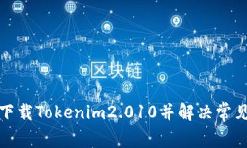 如何快速下载Tokenim2.010并解决常见下载问题