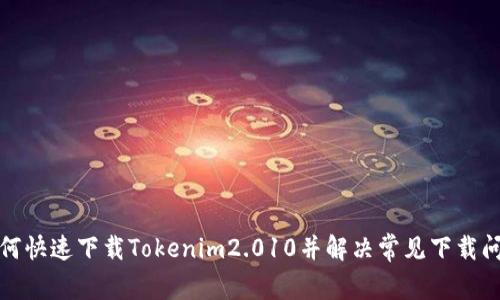 如何快速下载Tokenim2.010并解决常见下载问题