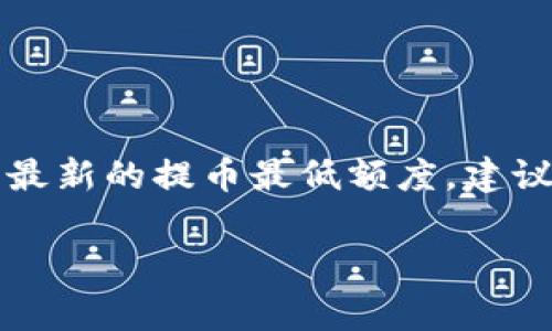 关于“tokenim2.0提币最低多少”这个问题，具体的提币最低额度通常取决于平台的设定，而这些信息可能会随着平台政策的变化而有所不同。为了获取最新的提币最低额度，建议你直接访问Tokenim的官方网站或查看他们的官方公告。另外，一些交易平台会在用户账户中做出明确标示，通常在提款界面的说明中会列出相关信息。

如果你有其他问题或者需要更详细的信息，欢迎继续提问！