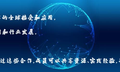 区块链联盟通常是指通过合作和协作推动区块链技术和应用发展的组织和团体。这些联盟通常聚集了各类企业、开发者、研究机构和行业专家，以促进知识分享、标准制定和技术推广。以下是一些知名的区块链联盟和团体：

1. **企业以太坊联盟（Enterprise Ethereum Alliance, EEA）**：专注于推动以太坊技术在企业中的应用。

2. **区块链技术协会（Blockchain Association）**：旨在推动区块链技术的接受和采用，代表区块链行业的利益。

3. **全球区块链委员会（Global Blockchain Business Council, GBBC）**：致力于促进区块链技术的全球发展。

4. **Hyperledger**：由Linux基金会发起，致力于促进区块链技术的开源开发和实践。

5. **区块链金融行业协会**：专注于金融领域的区块链应用及其相应的政策倡导。

6. **国际区块链基金会（International Blockchain Foundation）**：推动区块链技术的全球接受和应用。

7. **BCCC（Blockchain Collaborative Consortium）**：聚焦于推动区块链技术的应用和行业发展。

8. **Cardano Foundation**：支持Cardano平台的发展和生态系统建设的组织。

这些联盟和团体在技术开发、政策制定、行业标准、社区建设等方面发挥了重要的作用。通过这些合作，成员可以共享资源、实践经验，并共同应对行业中的挑战。