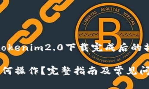 当然可以！以下是一个关于“tokenim2.0下载完成后的操作指南”文章的和大纲建议。

tokenim2.0下载完成后该如何操作？完整指南及常见问题解决