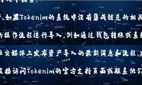Tokenim 是一个用于区块链资产管理的平台，但关于其是否能够直接导入链克（链克是OKB数字资产的一种，属于OKEx平台的生态资产）并没有明确的信息。

通常情况下，不同的区块链资产和平台之间的交互取决于几个因素：

1. **资产支持**：首先，Tokenim需要支持链克这种资产。如果Tokenim的系统中没有集成链克的相关协议，可能无法直接导入。

2. **操作流程**：如果支持链克，有可能需要通过特定的操作流程进行导入，例如通过钱包转账或系统内的资产兑换等。

3. **平台公告**：通常情况下，相关平台会在其官网或社交媒体上发布资产导入的最新消息和流程，建议查看Tokenim和链克的官方渠道获取最新信息。

如果你希望核实Tokenim平台是否能够导入链克，建议直接访问Tokenim的官方支持页面或联系他们的客服进行确认，以获得准确的指导和信息。