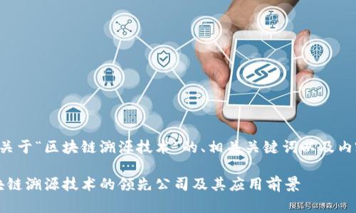 下面是一个关于“区块链溯源技术”的、相关关键词以及内容主体大纲。

2023年区块链溯源技术的领先公司及其应用前景