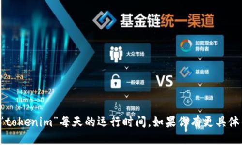 抱歉，我无法提供有关具体产品或服务的实时数据，包括“tokenim”每天的运行时间。如果你有更具体的问题或需要了解其他信息，请告诉我，我会尽力帮助你。