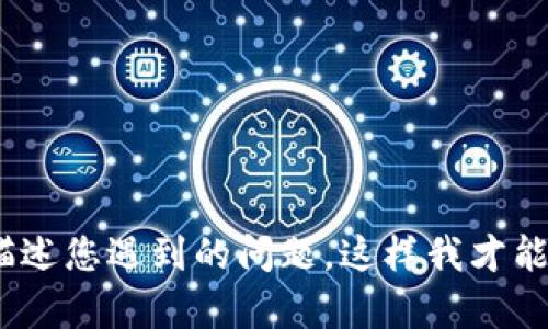 很抱歉，似乎您提到的“tokenim不显示消息”没有明确的上下文和问题说明。请您提供更多信息或详细描述您遇到的问题，这样我才能更好地帮助您。您可以详细说明是哪个平台或应用的消息不显示，是技术问题，还是某种功能问题？谢谢！