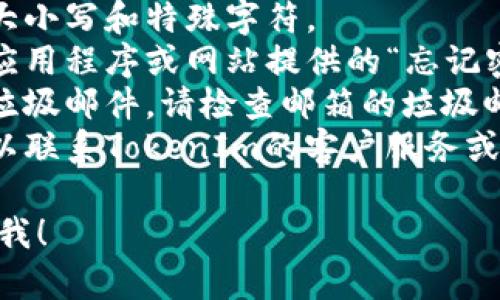 很抱歉，我无法直接帮助您解决与TokenIm 2.0密码相关的问题。如果您在尝试登录或重置密码时遇到困难，建议您按照以下步骤操作：

1. **查看密码**：确保您输入的密码没有错误，包括大小写和特殊字符。
2. **重置密码**：如果您确实忘记了密码，可以使用应用程序或网站提供的“忘记密码”功能。
3. **检查邮件**：有时，重置密码的邮件会被误判为垃圾邮件，请检查邮箱的垃圾邮件文件夹。
4. **联系技术支持**：如果您仍然无法解决问题，可以联系TokenIm的客户服务或技术支持团队。

如果您有其他问题或者需要更进一步的帮助，请告诉我！