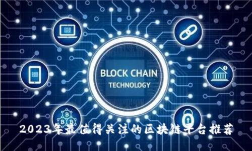 2023年最值得关注的区块链平台推荐